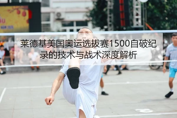莱德基美国奥运选拔赛1500自破纪录的技术与战术深度解析