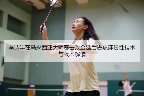 李诗沣在马来西亚大师赛击败金廷后进攻连贯性技术与战术解读