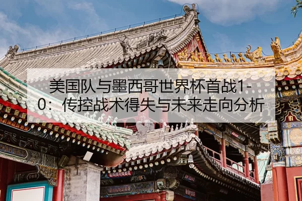 美国队与墨西哥世界杯首战1-0：传控战术得失与未来走向分析