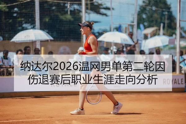 纳达尔2026温网男单第二轮因伤退赛后职业生涯走向分析