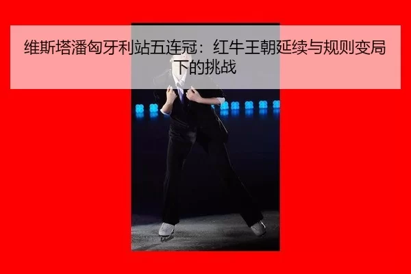 维斯塔潘匈牙利站五连冠：红牛王朝延续与规则变局下的挑战